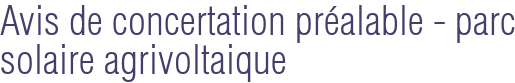 Avis de concertation préalable - parc solaire agrivoltaique