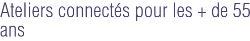 Ateliers connectés pour les + de 55 ans