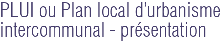 PLUI ou Plan local d'urbanisme intercommunal - présentation